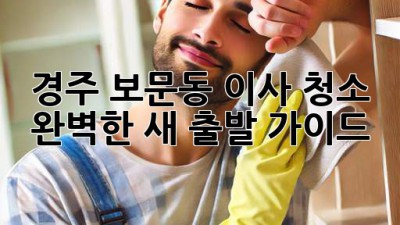 경주 보문동 이사 청소✨ 완벽한 새 출발 가이드 🏡